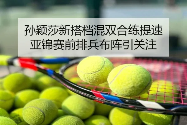孙颖莎新搭档混双合练提速 亚锦赛前排兵布阵引关注