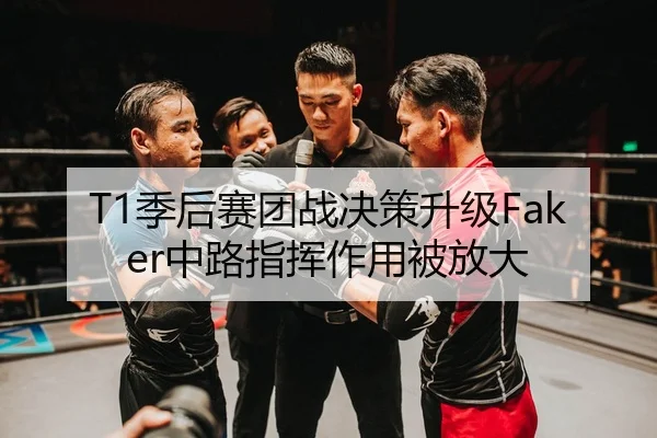 T1季后赛团战决策升级Faker中路指挥作用被放大